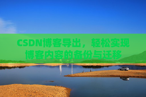 CSDN博客导出，轻松实现博客内容的备份与迁移